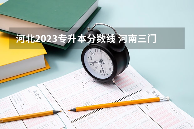 河北2023专升本分数线 河南三门峡河南科技大学应用工程学院分数线？