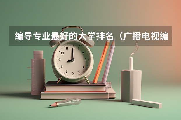 编导专业最好的大学排名（广播电视编导专业大学排名？）