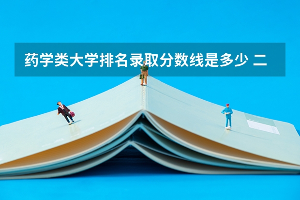 药学类大学排名录取分数线是多少 二本医药大学排名及分数线