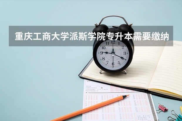 重庆工商大学派斯学院专升本需要缴纳多少学费？