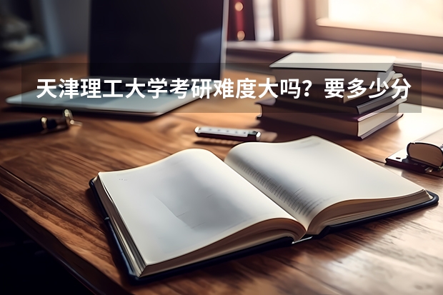 天津理工大学考研难度大吗？要多少分？