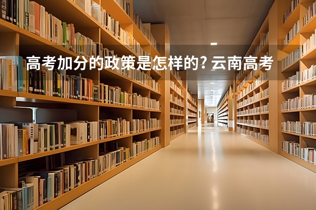 高考加分的政策是怎样的? 云南高考少数民族加分政策