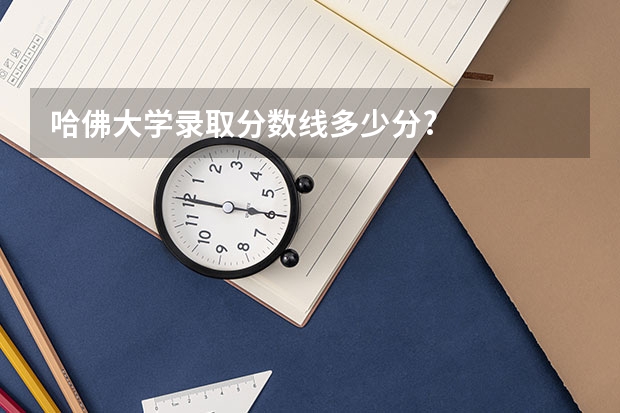 哈佛大学录取分数线多少分?