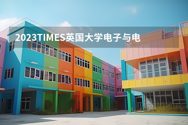 2023TIMES英国大学电子与电气工程专业排名（英国理工类大学的排名）