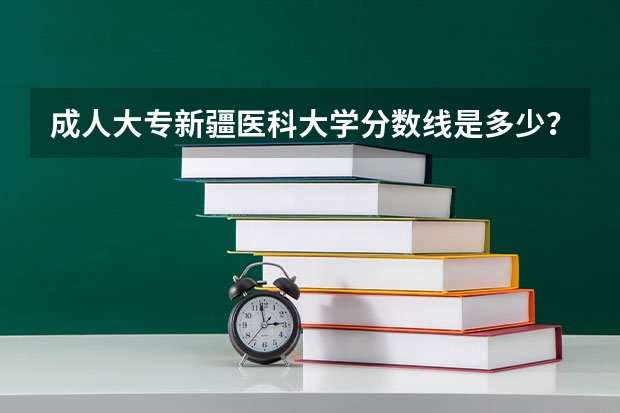 成人大专新疆医科大学分数线是多少？