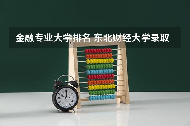 金融专业大学排名 东北财经大学录取分数线