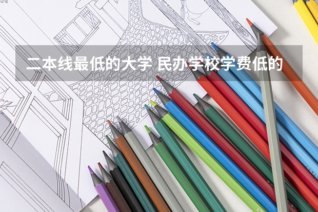 二本线最低的大学 民办学校学费低的本科