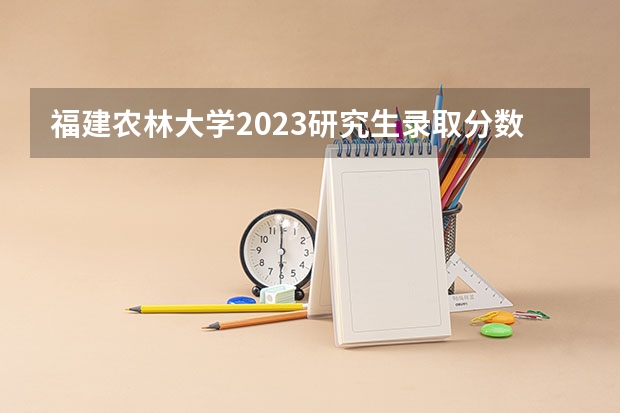 福建农林大学2023研究生录取分数线是多少