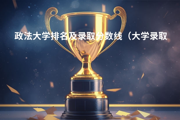 政法大学排名及录取分数线（大学录取分数线及排名）