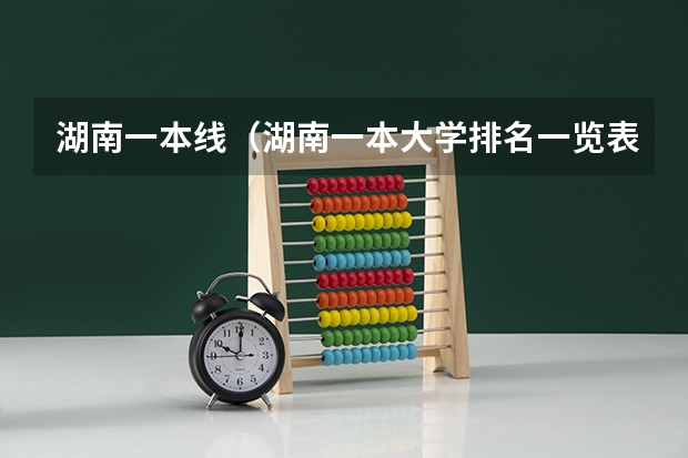 湖南一本线（湖南一本大学排名一览表及分数线）