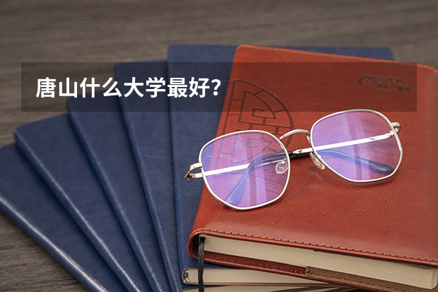 唐山什么大学最好？
