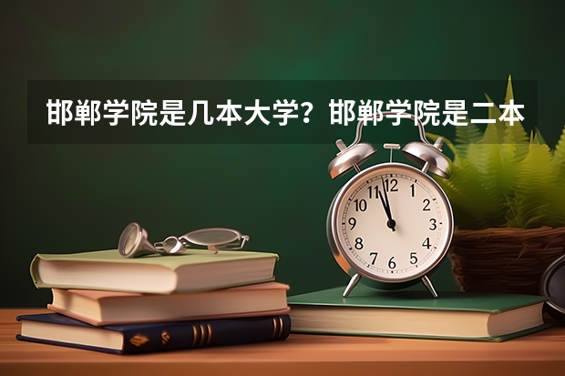 邯郸学院是几本大学？邯郸学院是二本。（河南省民办二本院校排名及分数线）