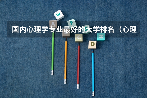 国内心理学专业最好的大学排名（心理学好的大学排名及分数线）