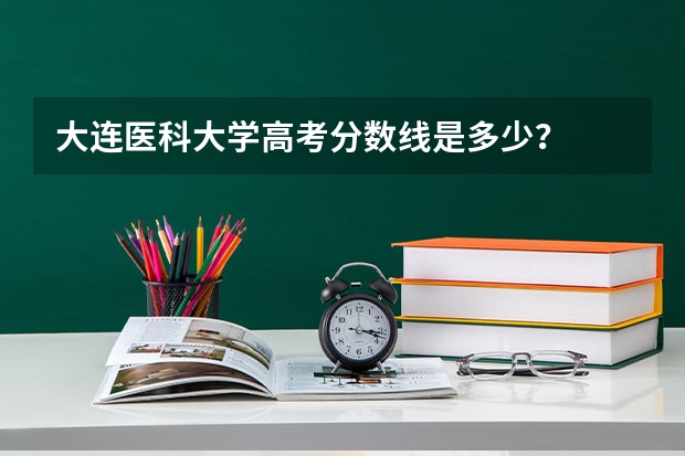 大连医科大学高考分数线是多少？
