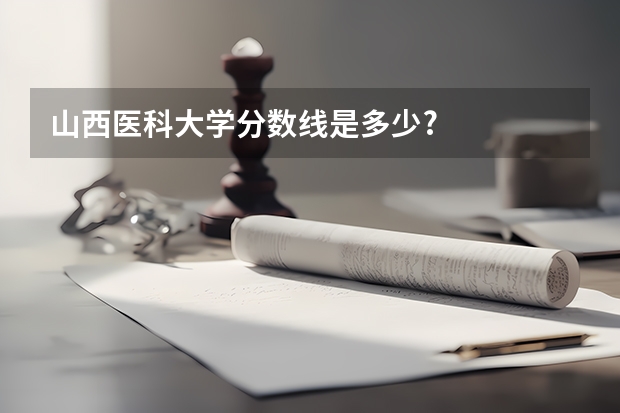 山西医科大学分数线是多少?