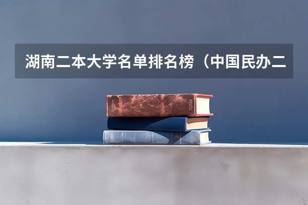 湖南二本大学名单排名榜（中国民办二本大学排行榜）