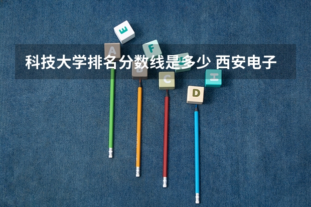 科技大学排名分数线是多少 西安电子科技大学专业排名及分数线