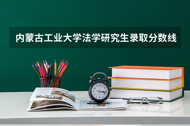 内蒙古工业大学法学研究生录取分数线（政法大学排名及录取分数线）