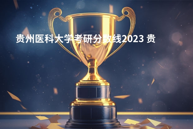 贵州医科大学考研分数线2023 贵州本科学校排名及分数线
