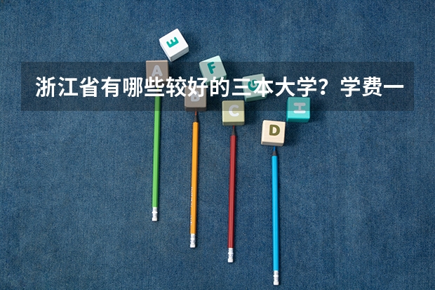 浙江省有哪些较好的三本大学？学费一年大致是多少？