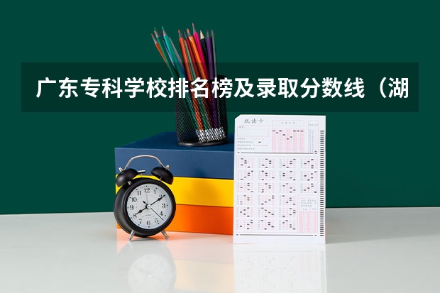 广东专科学校排名榜及录取分数线（湖南省内专科排名及分数线）