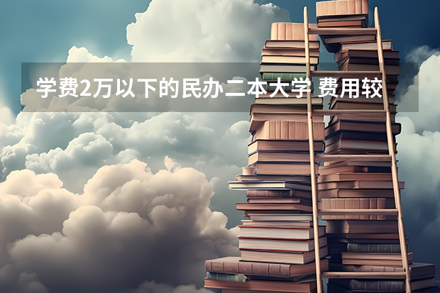 学费2万以下的民办二本大学 费用较低的民办二本