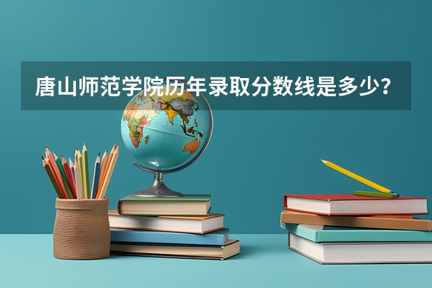 唐山师范学院历年录取分数线是多少？