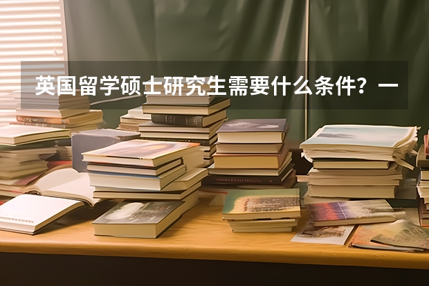 英国留学硕士研究生需要什么条件？一年需要多少费用？