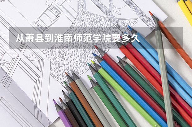 从萧县到淮南师范学院要多久