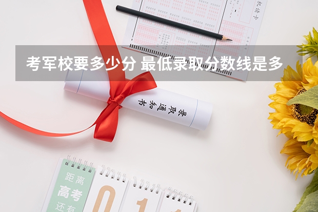 考军校要多少分 最低录取分数线是多少