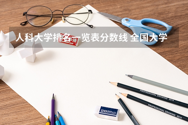 人科大学排名一览表分数线 全国大学分数线排名