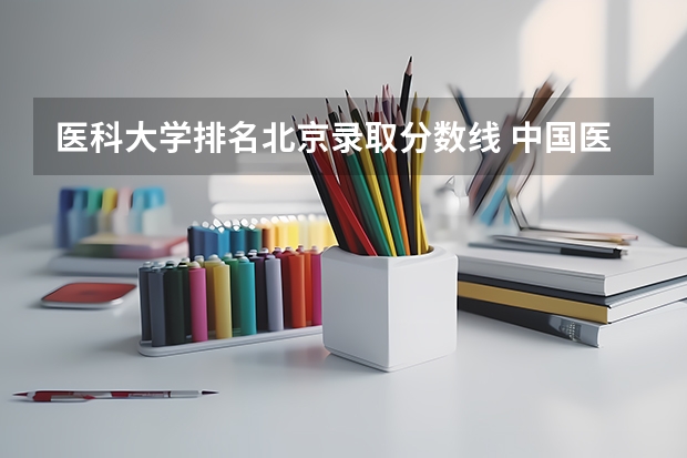 医科大学排名北京录取分数线 中国医学大学排名及分数线