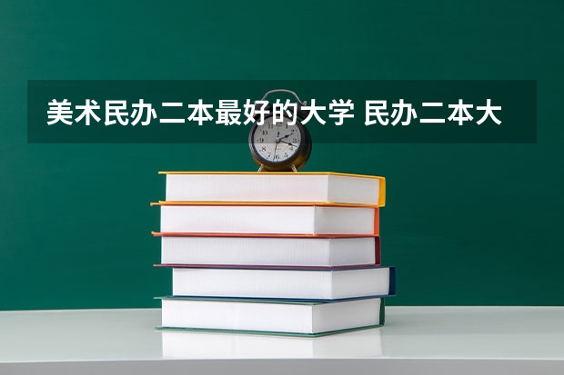 美术民办二本最好的大学 民办二本大学排名