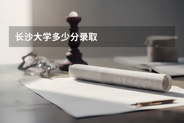 长沙大学多少分录取