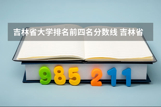 吉林省大学排名前四名分数线 吉林省师范类大学排名及录取分数线