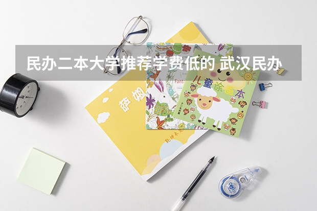 民办二本大学推荐学费低的 武汉民办二本院校学费