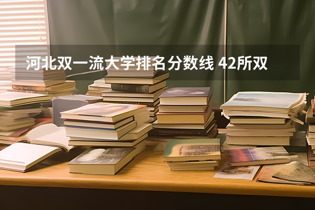 河北双一流大学排名分数线 42所双一流大学排名一览表