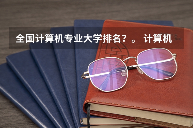 全国计算机专业大学排名？。 计算机专业大学排名2023最新排名