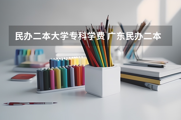 民办二本大学专科学费 广东民办二本大学学费