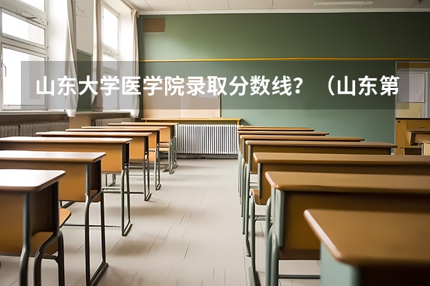 山东大学医学院录取分数线？（山东第一医科大学排名）
