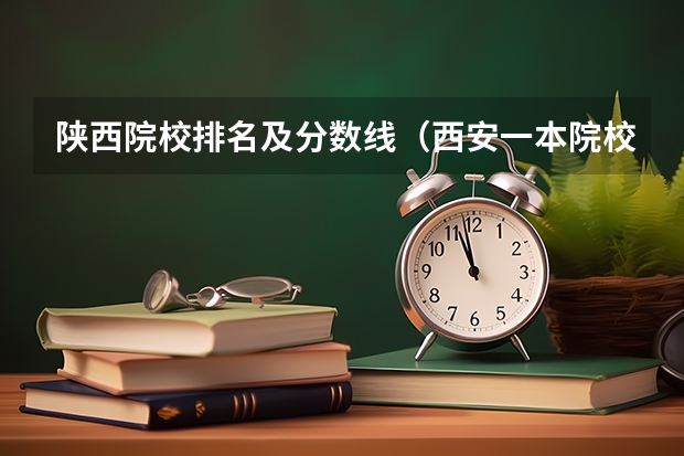 陕西院校排名及分数线（西安一本院校排名及录取分数线）