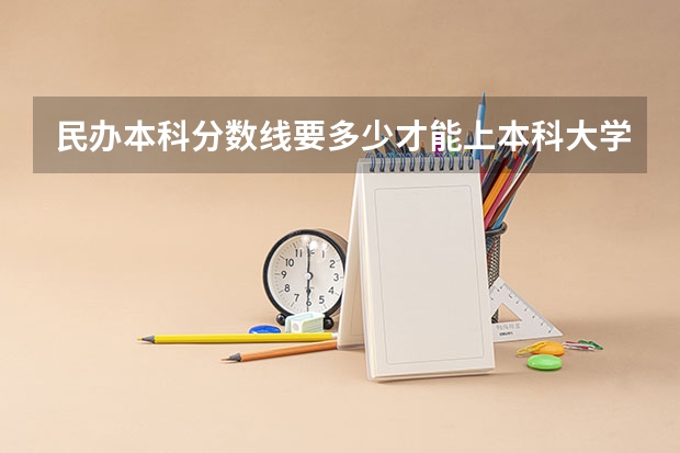 民办本科分数线要多少才能上本科大学？