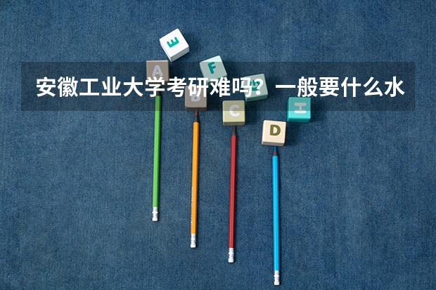 安徽工业大学考研难吗？一般要什么水平才可以进入？