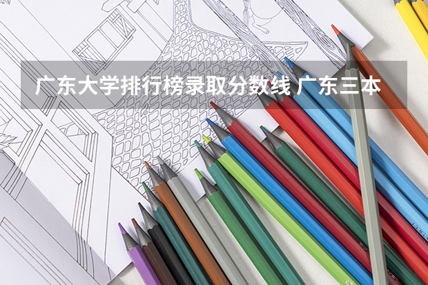 广东大学排行榜录取分数线 广东三本大学排名及分数线