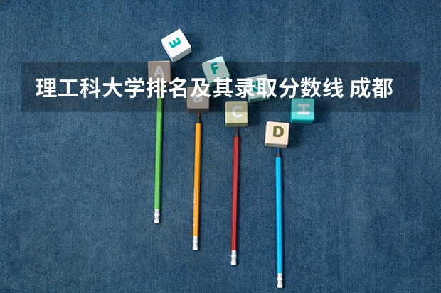理工科大学排名及其录取分数线 成都理工大学专业排名及分数线