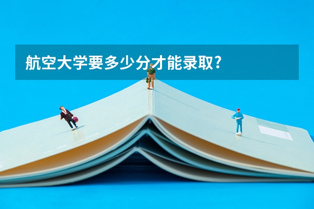 航空大学要多少分才能录取?