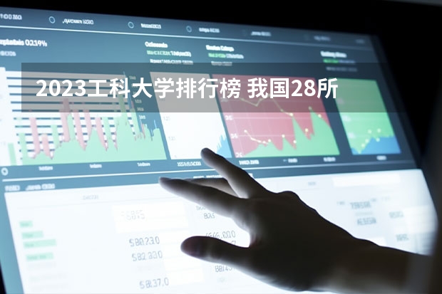 2023工科大学排行榜 我国28所理工大学排名
