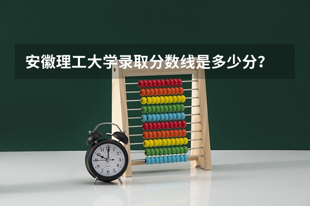 安徽理工大学录取分数线是多少分？