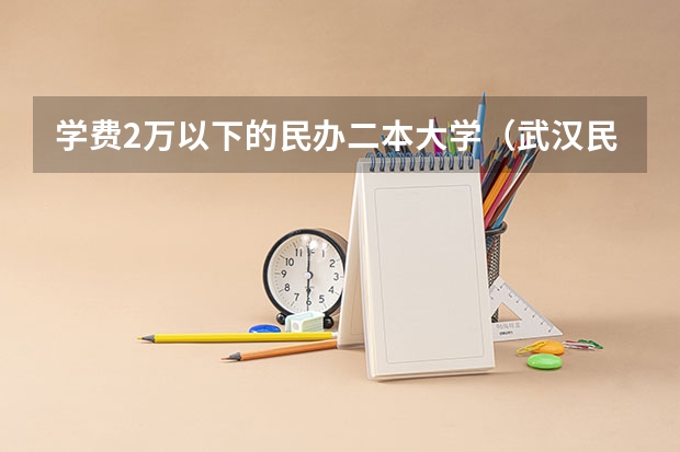 学费2万以下的民办二本大学（武汉民办二本院校学费）