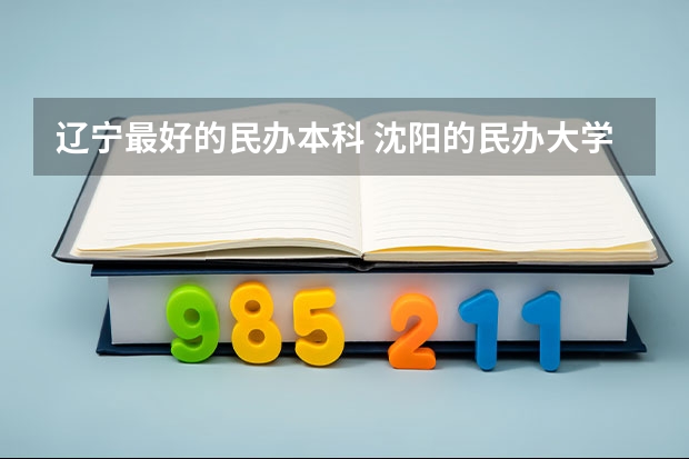 辽宁最好的民办本科 沈阳的民办大学